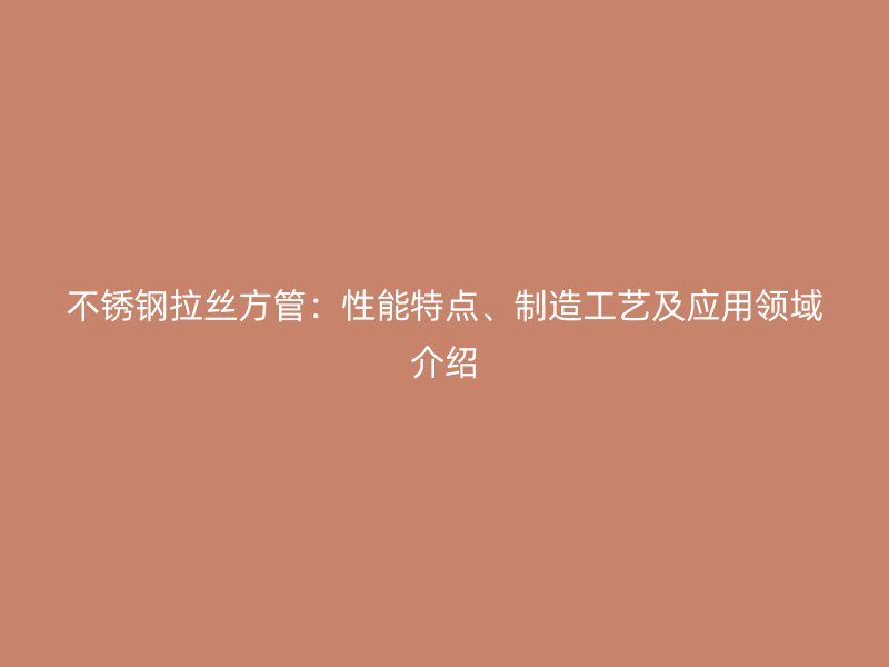 不锈钢拉丝方管：性能特点、制造工艺及应用领域介绍