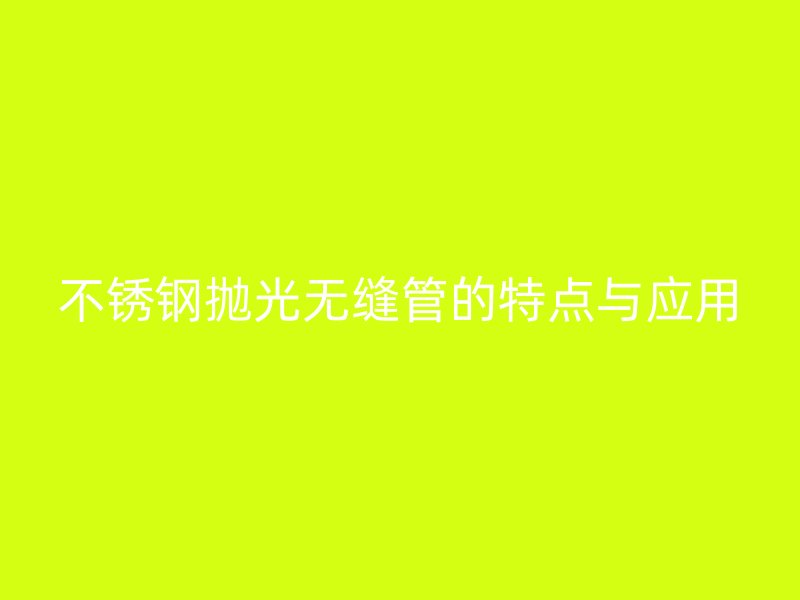 不锈钢抛光无缝管的特点与应用