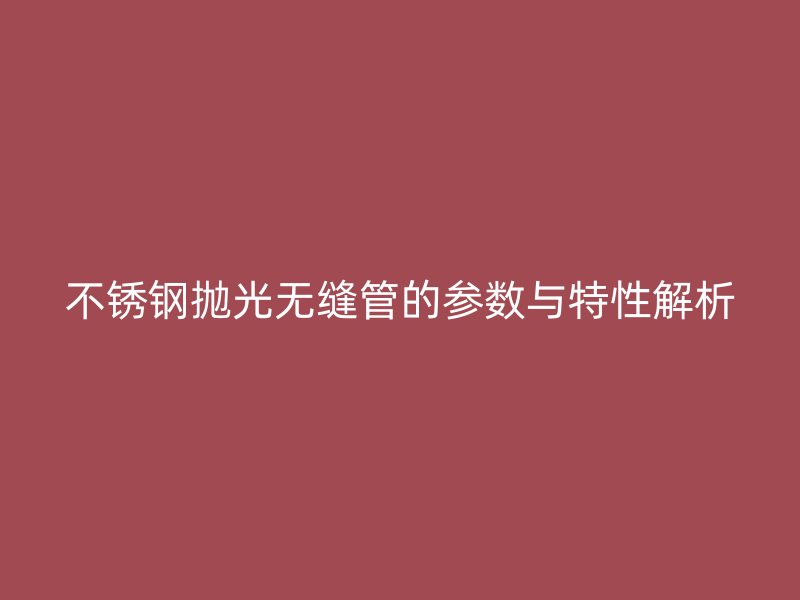 不锈钢抛光无缝管的参数与特性解析