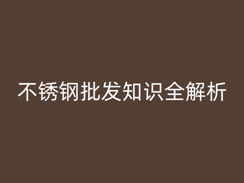 不锈钢批发知识全解析