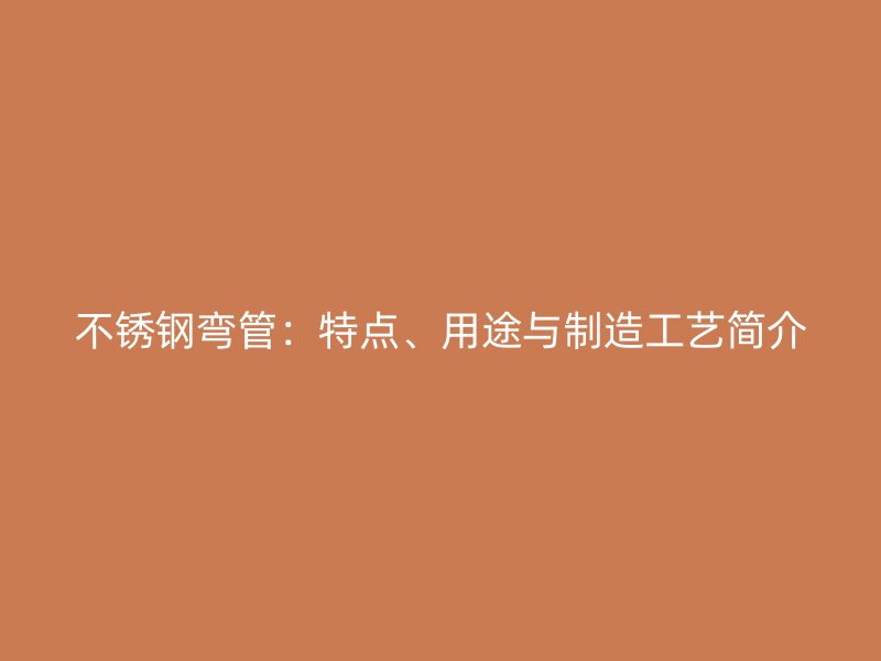 不锈钢弯管：特点、用途与制造工艺简介