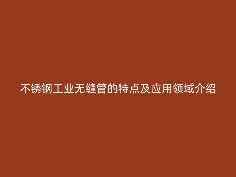 不锈钢工业无缝管的特点及应用领域介绍