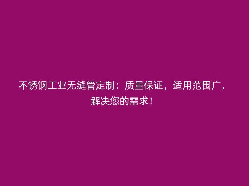 不锈钢工业无缝管定制：质量保证，适用范围广，解决您的需求！