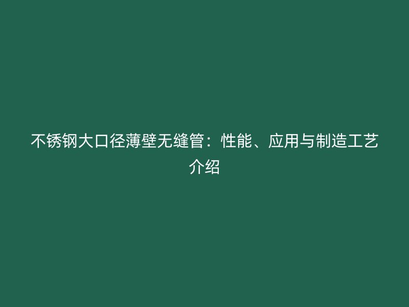 不锈钢大口径薄壁无缝管：性能、应用与制造工艺介绍