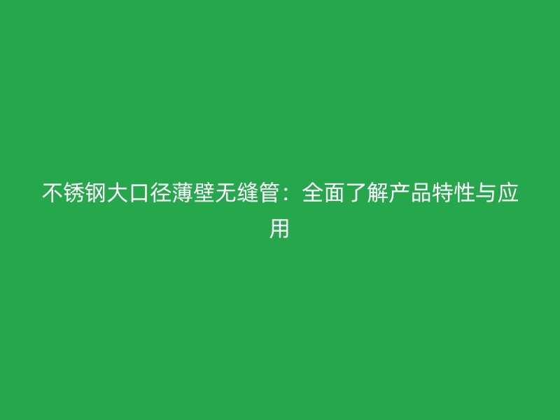 不锈钢大口径薄壁无缝管：全面了解产品特性与应用