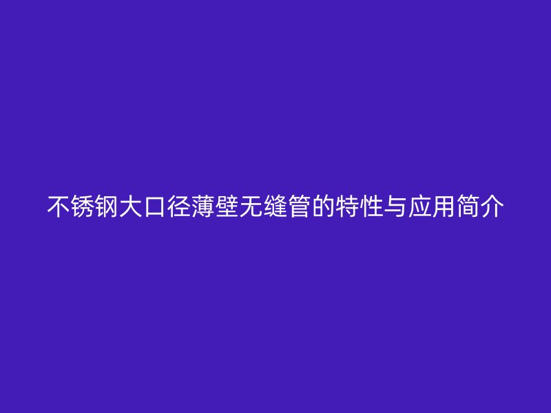 不锈钢大口径薄壁无缝管的特性与应用简介