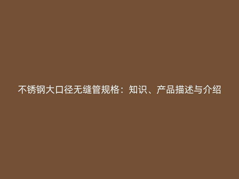 不锈钢大口径无缝管规格：知识、产品描述与介绍