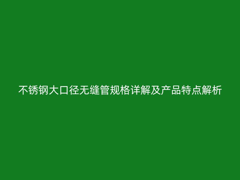 不锈钢大口径无缝管规格详解及产品特点解析