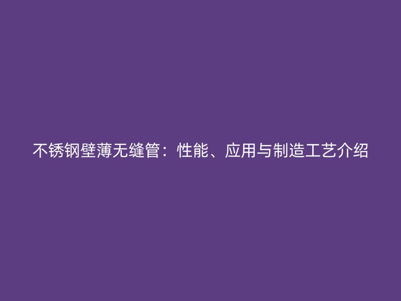 不锈钢壁薄无缝管：性能、应用与制造工艺介绍