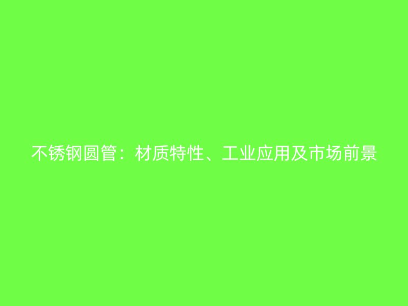 不锈钢圆管：材质特性、工业应用及市场前景