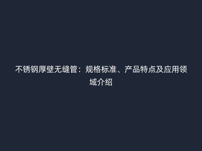 不锈钢厚壁无缝管：规格标准、产品特点及应用领域介绍