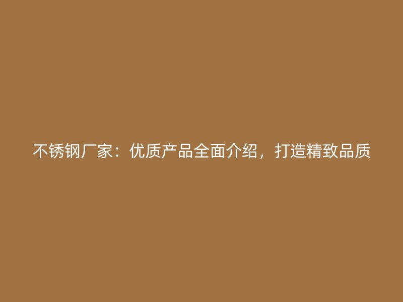 不锈钢厂家：优质产品全面介绍，打造精致品质