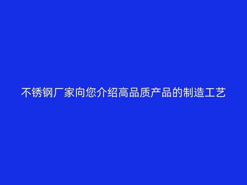 不锈钢厂家向您介绍高品质产品的制造工艺