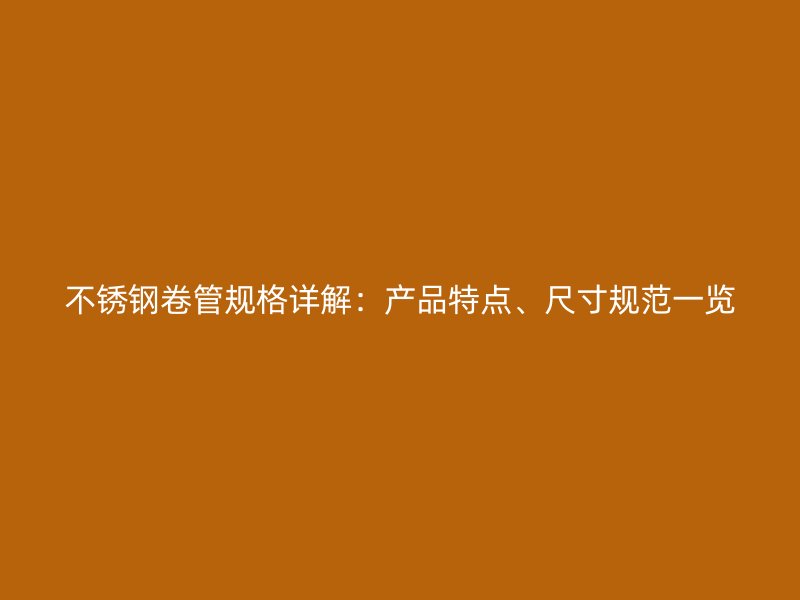 不锈钢卷管规格详解：产品特点、尺寸规范一览
