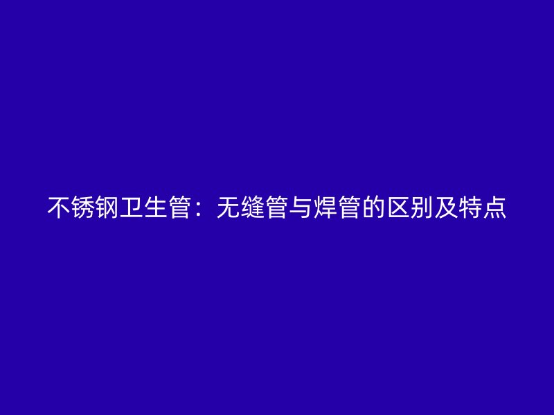 不锈钢卫生管：无缝管与焊管的区别及特点