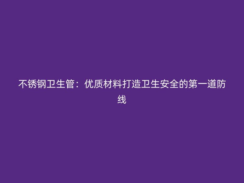 不锈钢卫生管：优质材料打造卫生安全的第一道防线