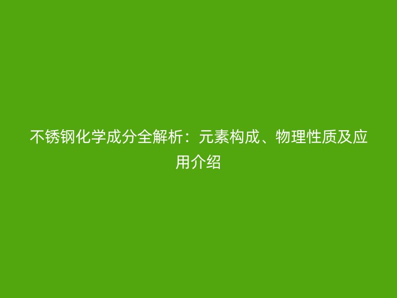 不锈钢化学成分全解析：元素构成、物理性质及应用介绍