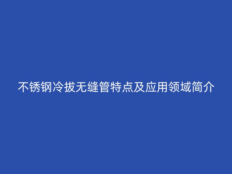 不锈钢冷拔无缝管特点及应用领域简介