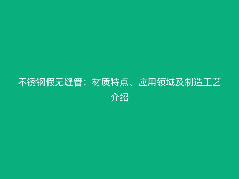 不锈钢假无缝管：材质特点、应用领域及制造工艺介绍