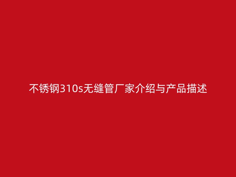 不锈钢310s无缝管厂家介绍与产品描述