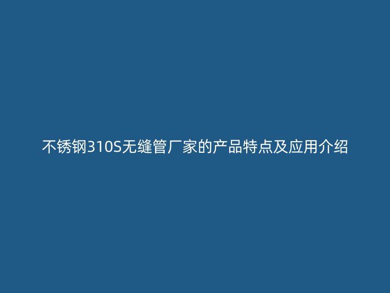 不锈钢310S无缝管厂家的产品特点及应用介绍