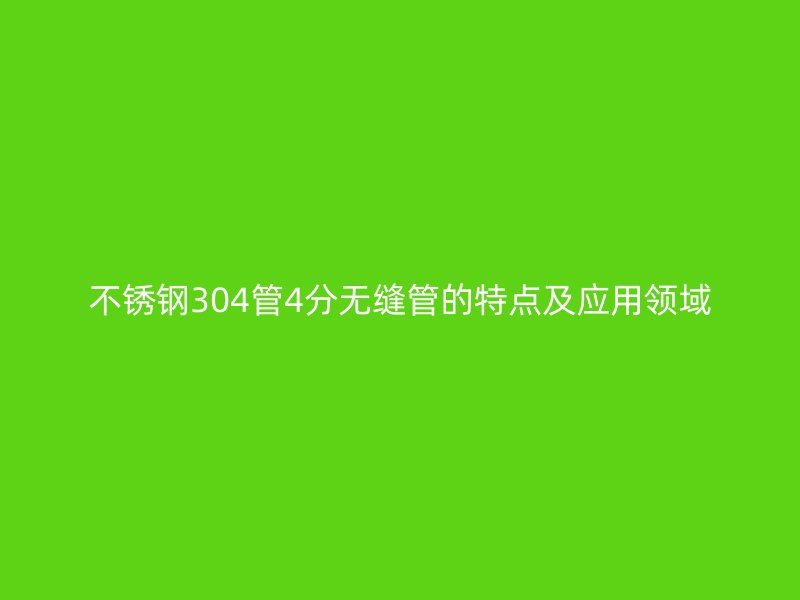 不锈钢304管4分无缝管的特点及应用领域