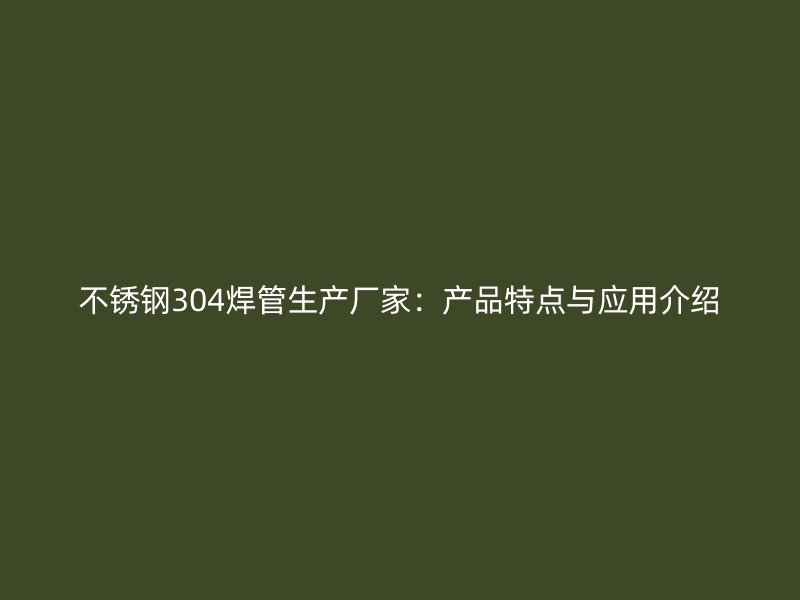 不锈钢304焊管生产厂家：产品特点与应用介绍