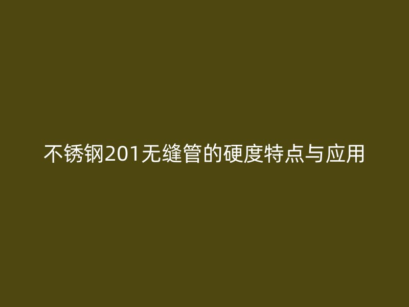 不锈钢201无缝管的硬度特点与应用