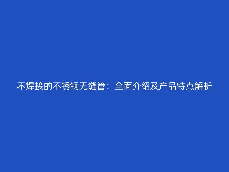 不焊接的不锈钢无缝管：全面介绍及产品特点解析