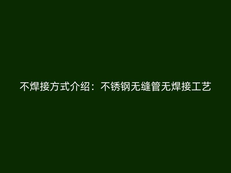 不焊接方式介绍：不锈钢无缝管无焊接工艺