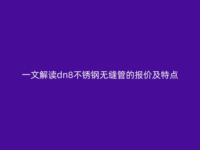 一文解读dn8不锈钢无缝管的报价及特点