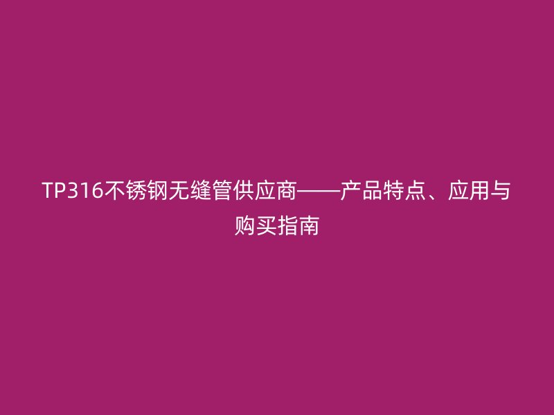 TP316不锈钢无缝管供应商——产品特点、应用与购买指南