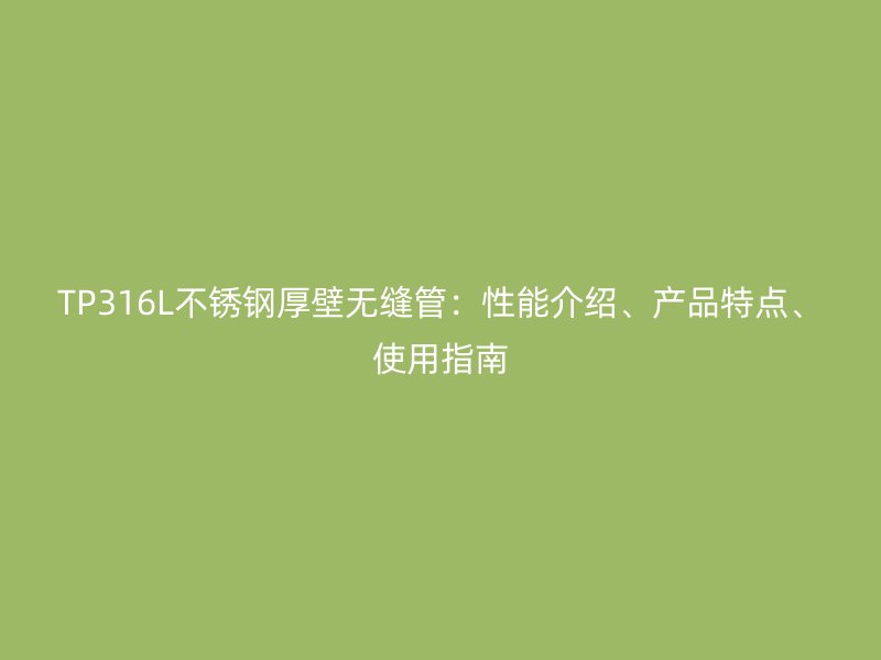 TP316L不锈钢厚壁无缝管：性能介绍、产品特点、使用指南