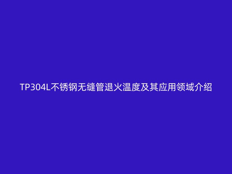 TP304L不锈钢无缝管退火温度及其应用领域介绍