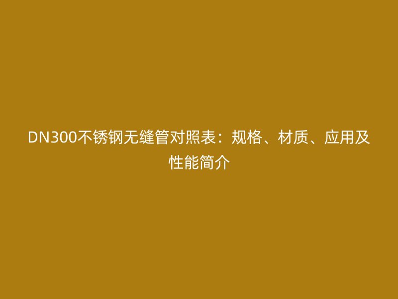DN300不锈钢无缝管对照表：规格、材质、应用及性能简介