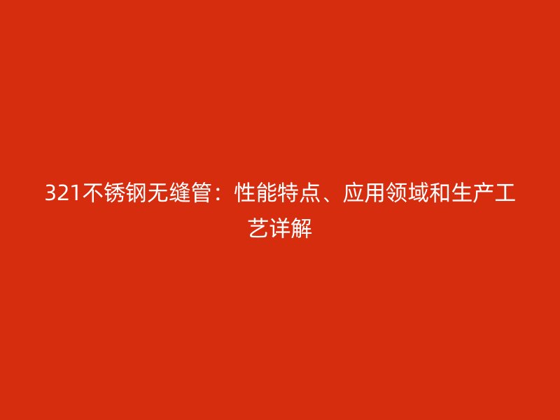 321不锈钢无缝管：性能特点、应用领域和生产工艺详解