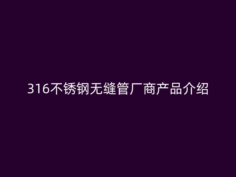 316不锈钢无缝管厂商产品介绍