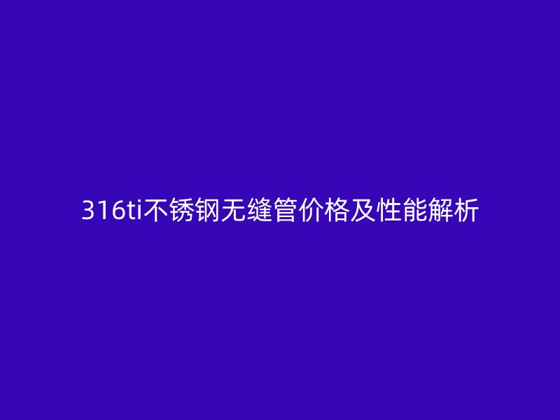 316ti不锈钢无缝管价格及性能解析