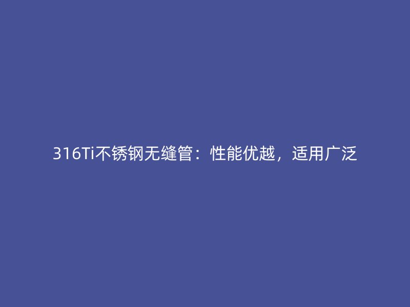 316Ti不锈钢无缝管：性能优越，适用广泛
