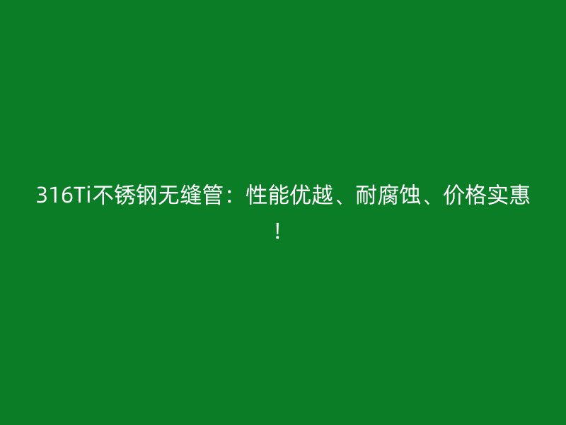 316Ti不锈钢无缝管：性能优越、耐腐蚀、价格实惠！