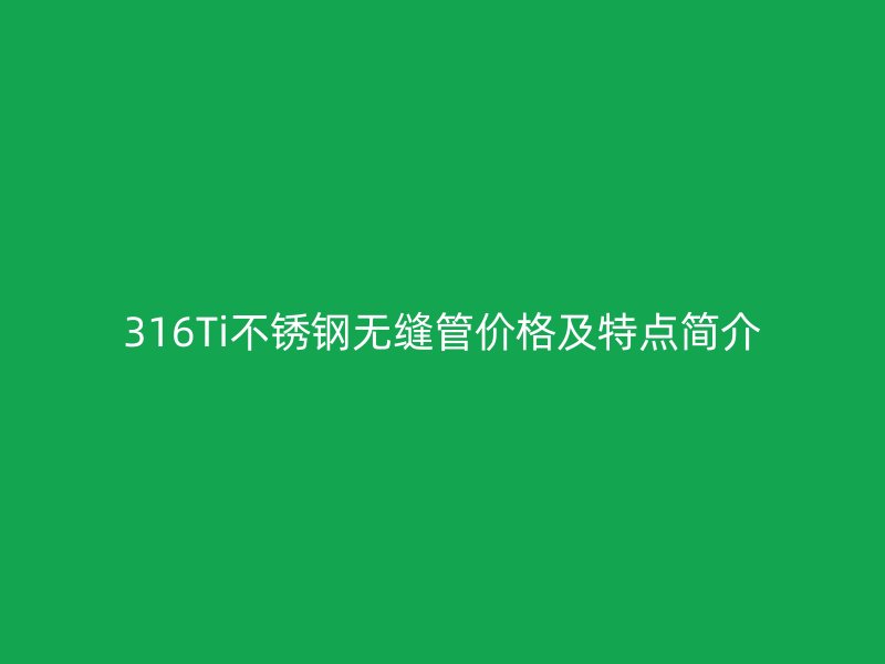 316Ti不锈钢无缝管价格及特点简介