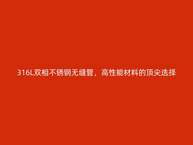 316L双相不锈钢无缝管，高性能材料的顶尖选择