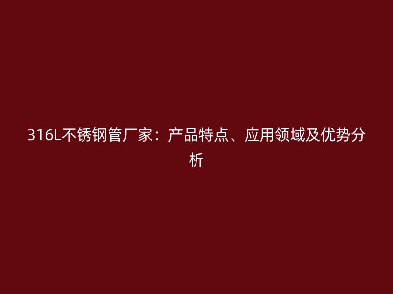 316L不锈钢管厂家：产品特点、应用领域及优势分析