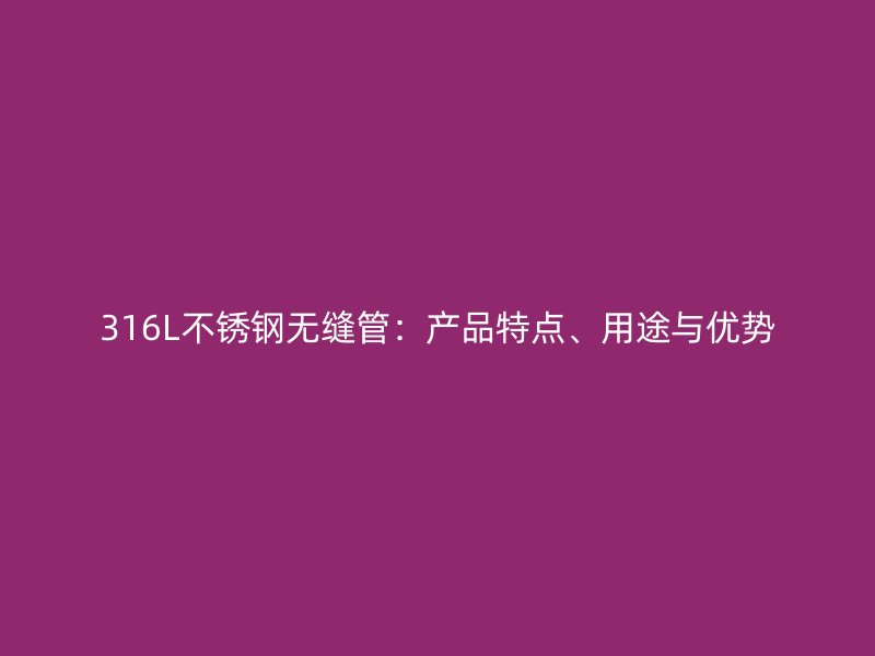 316L不锈钢无缝管：产品特点、用途与优势