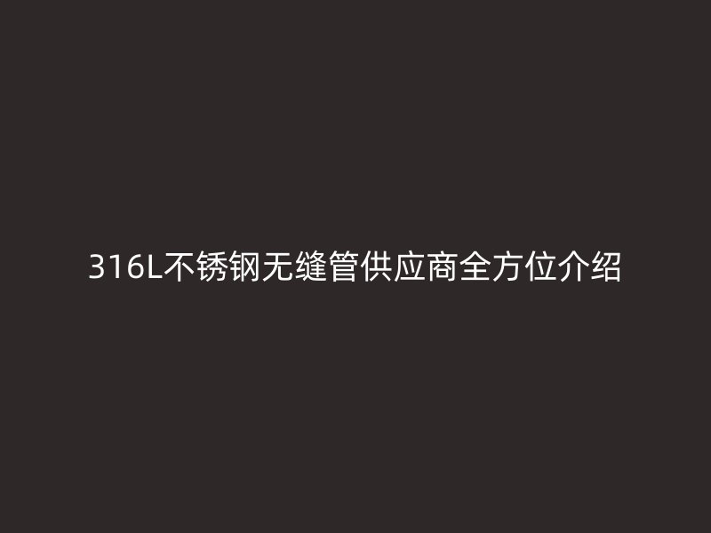 316L不锈钢无缝管供应商全方位介绍