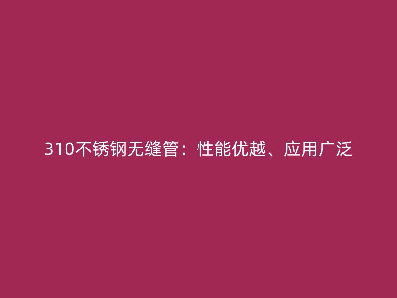 310不锈钢无缝管：性能优越、应用广泛