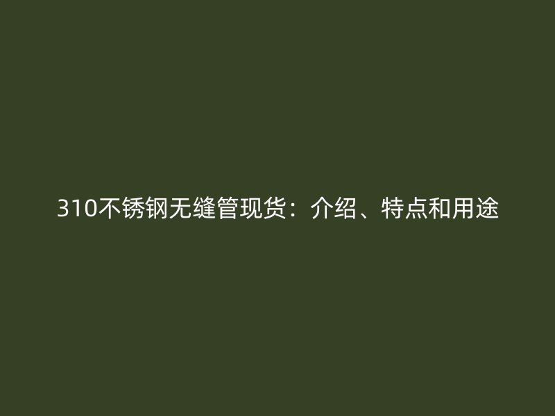 310不锈钢无缝管现货：介绍、特点和用途