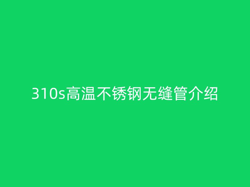 310s高温不锈钢无缝管介绍