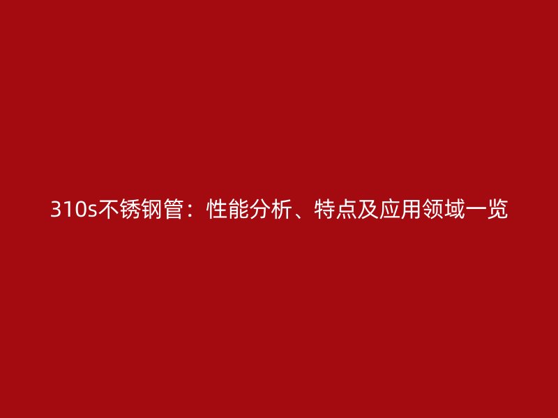 310s不锈钢管：性能分析、特点及应用领域一览