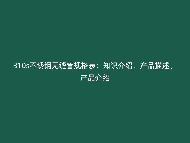310s不锈钢无缝管规格表：知识介绍、产品描述、产品介绍